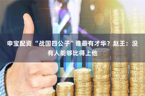 申宝配资 “战国四公子”谁最有才华？赵王：没有人能够比得上他