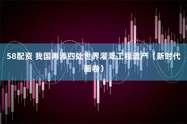 58配资 我国再添四处世界灌溉工程遗产（新时代画卷）