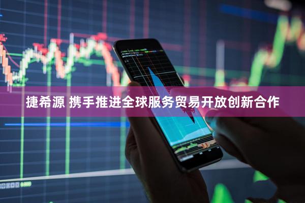 捷希源 携手推进全球服务贸易开放创新合作