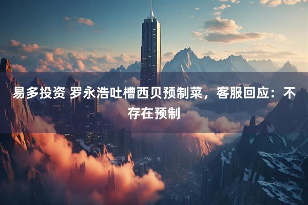 易多投资 罗永浩吐槽西贝预制菜，客服回应：不存在预制