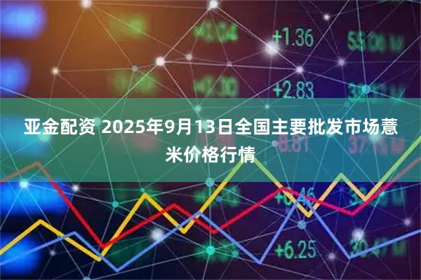 亚金配资 2025年9月13日全国主要批发市场薏米价格行情