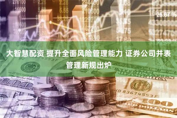 大智慧配资 提升全面风险管理能力 证券公司并表管理新规出炉