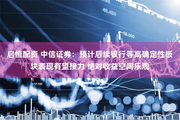 启恒配资 中信证券：预计后续银行等高确定性板块表现有望接力 绝对收益空间乐观
