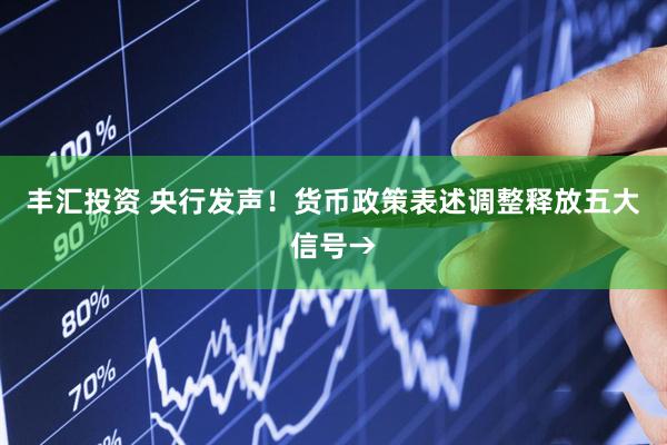 丰汇投资 央行发声！货币政策表述调整释放五大信号→