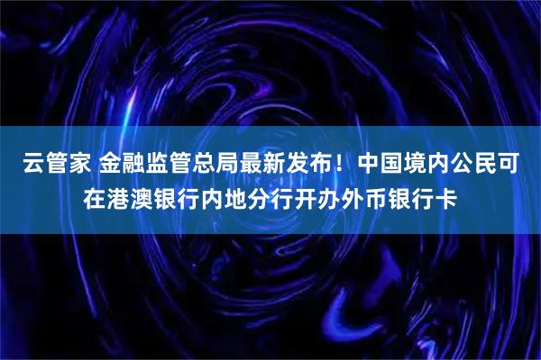 云管家 金融监管总局最新发布！中国境内公民可在港澳银行内地分行开办外币银行卡
