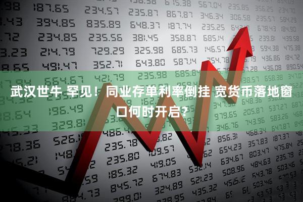 武汉世牛 罕见！同业存单利率倒挂 宽货币落地窗口何时开启？