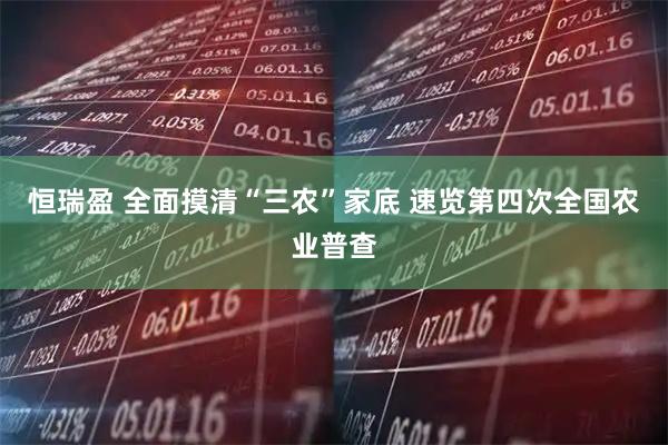恒瑞盈 全面摸清“三农”家底 速览第四次全国农业普查