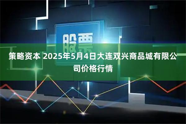 策略资本 2025年5月4日大连双兴商品城有限公司价格行情