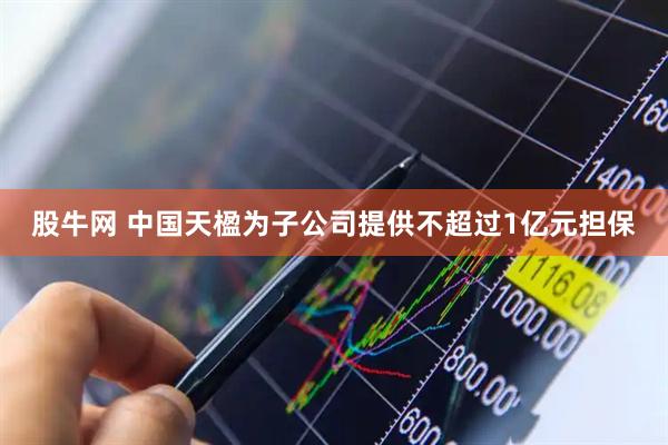 股牛网 中国天楹为子公司提供不超过1亿元担保
