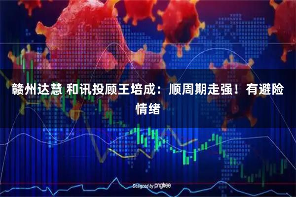 赣州达慧 和讯投顾王培成：顺周期走强！有避险情绪