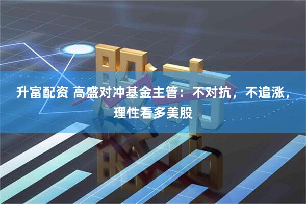 升富配资 高盛对冲基金主管：不对抗，不追涨，理性看多美股