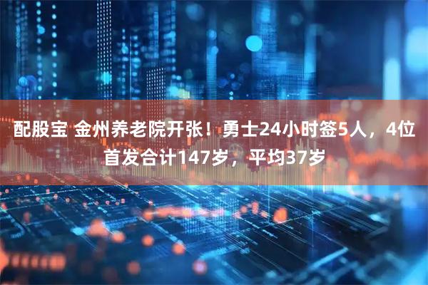 配股宝 金州养老院开张！勇士24小时签5人，4位首发合计147岁，平均37岁