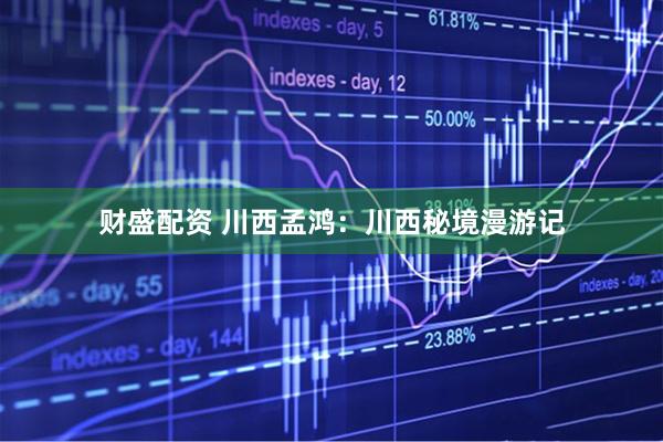 财盛配资 川西孟鸿：川西秘境漫游记