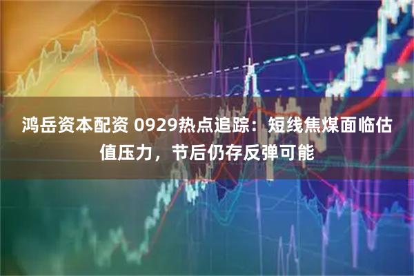 鸿岳资本配资 0929热点追踪：短线焦煤面临估值压力，节后仍存反弹可能