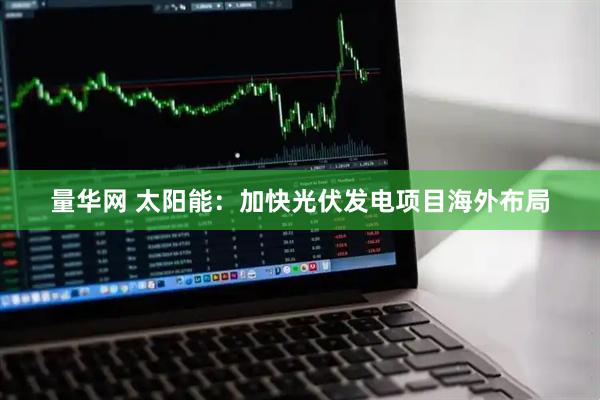 量华网 太阳能：加快光伏发电项目海外布局