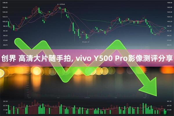 创界 高清大片随手拍, vivo Y500 Pro影像测评分享