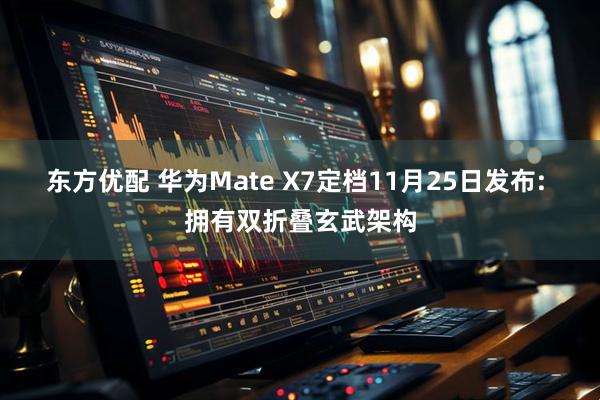 东方优配 华为Mate X7定档11月25日发布: 拥有双折叠玄武架构