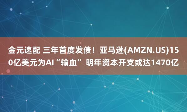 金元速配 三年首度发债！亚马逊(AMZN.US)150亿美元为AI“输血” 明年资本开支或达1470亿