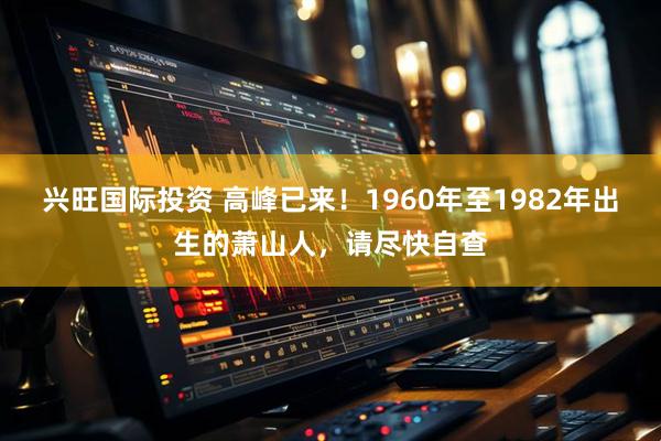 兴旺国际投资 高峰已来！1960年至1982年出生的萧山人，请尽快自查