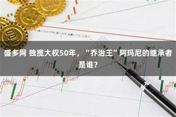 盛多网 独揽大权50年，“乔治王”阿玛尼的继承者是谁？