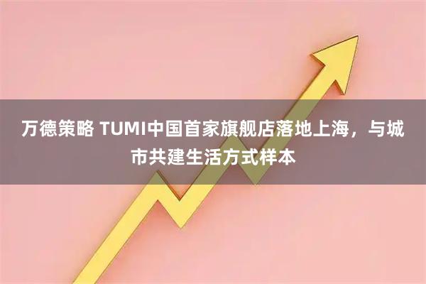 万德策略 TUMI中国首家旗舰店落地上海，与城市共建生活方式样本