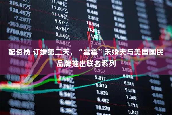 配资栈 订婚第二天,“霉霉”未婚夫与美国国民品牌推出联名系列