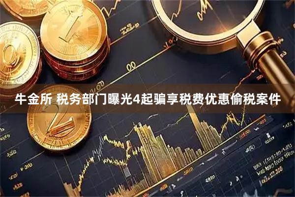 牛金所 税务部门曝光4起骗享税费优惠偷税案件