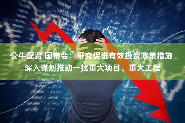 公牛配资 国常会:研究促进有效投资政策措施 深入谋划推动一批重大项目、重大工程