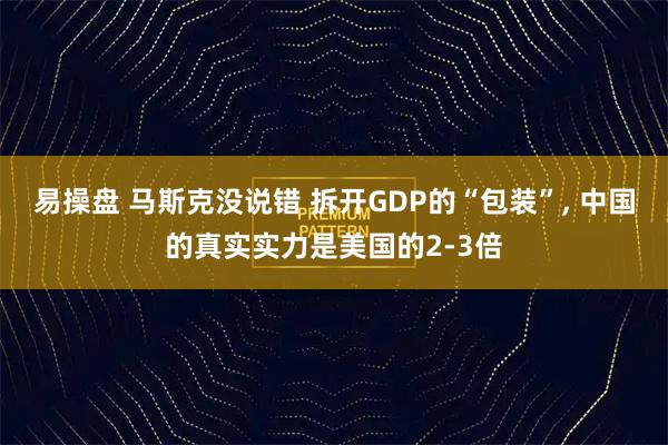 易操盘 马斯克没说错 拆开GDP的“包装”, 中国的真实实力是美国的2-3倍