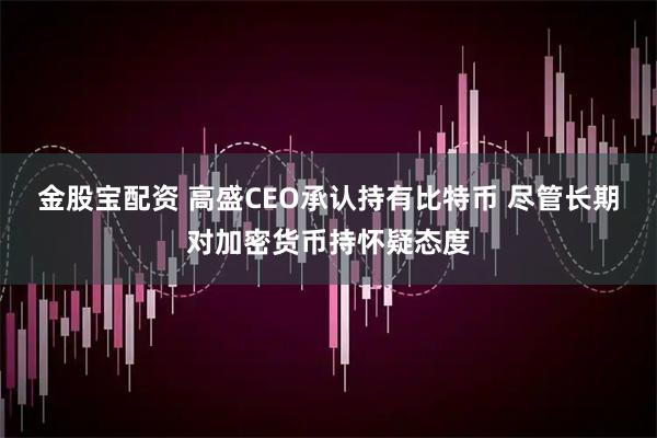 金股宝配资 高盛CEO承认持有比特币 尽管长期对加密货币持怀疑态度