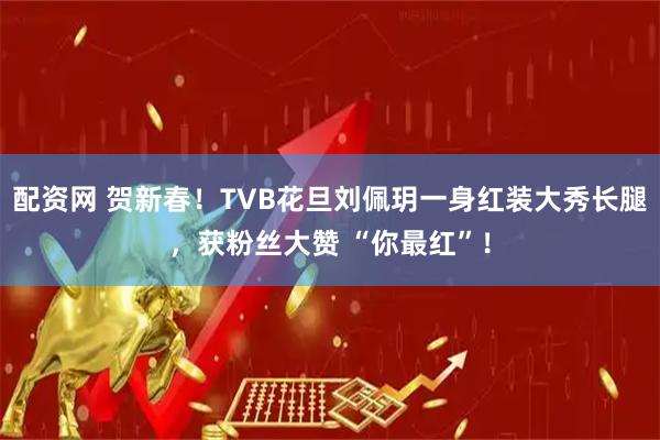 配资网 贺新春！TVB花旦刘佩玥一身红装大秀长腿，获粉丝大赞 “你最红”！