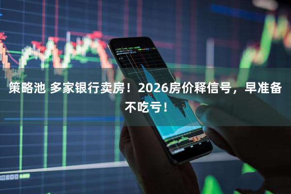 策略池 多家银行卖房！2026房价释信号，早准备不吃亏！