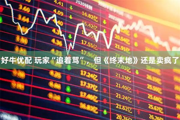 好牛优配 玩家“追着骂”,但《终末地》还是卖疯了