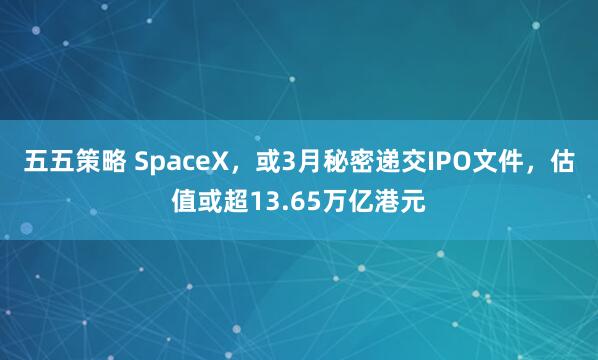 五五策略 SpaceX,或3月秘密递交IPO文件,估值或超13.65万亿港元