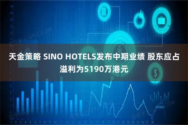 天金策略 SINO HOTELS发布中期业绩 股东应占溢利为5190万港元