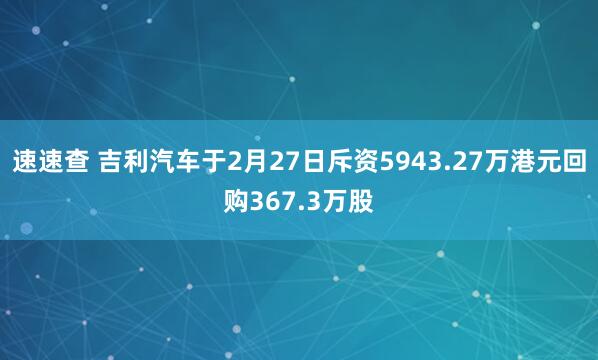 速速查 吉利汽车于2月27日斥资5943.27万港元回购367.3万股