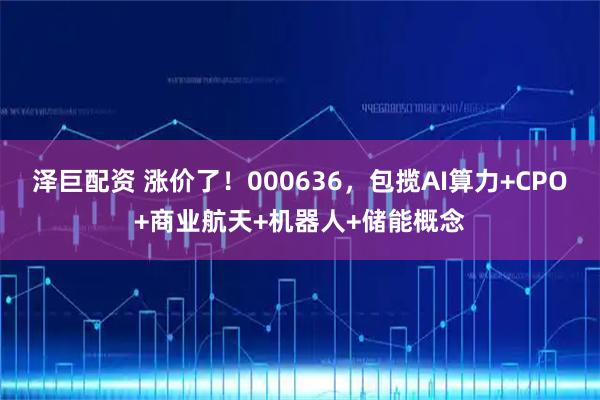 泽巨配资 涨价了！000636，包揽AI算力+CPO+商业航天+机器人+储能概念