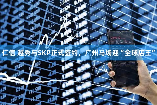 仁信 越秀与SKP正式签约，广州马场迎“全球店王”