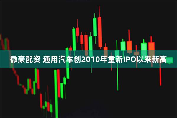 微豪配资 通用汽车创2010年重新IPO以来新高