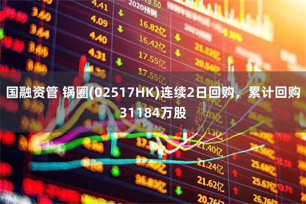 国融资管 锅圈(02517HK)连续2日回购，累计回购31184万股