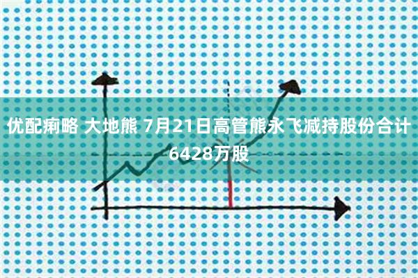 优配痢略 大地熊 7月21日高管熊永飞减持股份合计6428万股