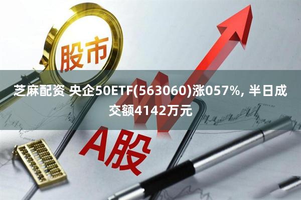 芝麻配资 央企50ETF(563060)涨057%, 半日成交额4142万元