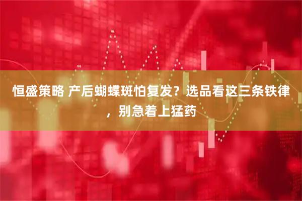 恒盛策略 产后蝴蝶斑怕复发？选品看这三条铁律，别急着上猛药