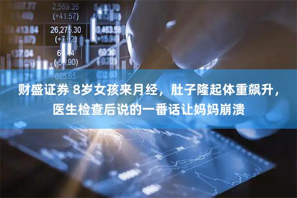 财盛证券 8岁女孩来月经，肚子隆起体重飙升，医生检查后说的一番话让妈妈崩溃