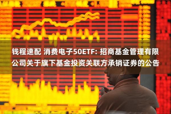 钱程速配 消费电子50ETF: 招商基金管理有限公司关于旗下基金投资关联方承销证券的公告