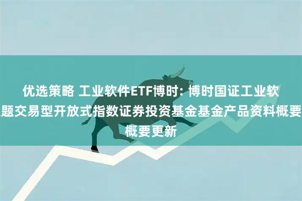 优选策略 工业软件ETF博时: 博时国证工业软件主题交易型开放式指数证券投资基金基金产品资料概要更新