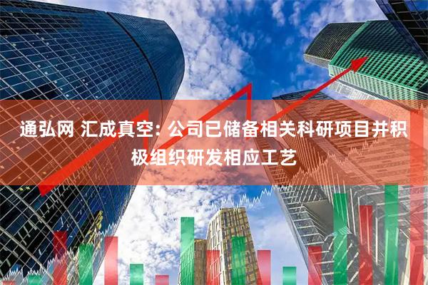 通弘网 汇成真空: 公司已储备相关科研项目并积极组织研发相应工艺